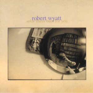 Robert Wyatt - Solar Flares Burn for You cover art